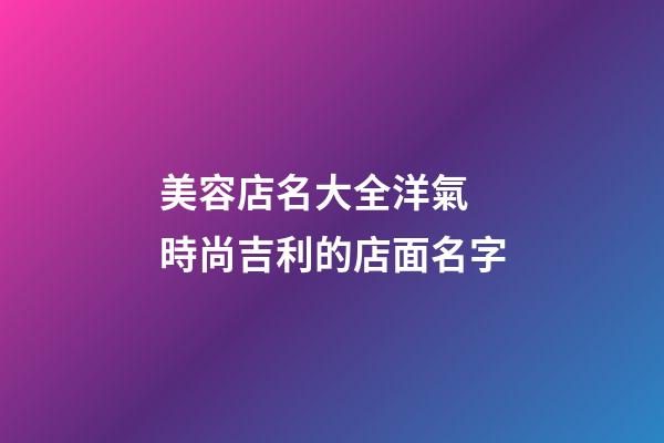 美容店名大全洋氣 時尚吉利的店面名字-第1張-店鋪起名-玄機派
